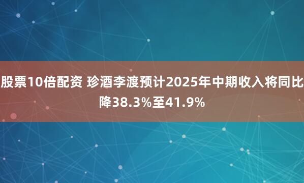 股票10倍配资 珍酒李渡预计2025年中期收入将同比降38.3%至41.9%