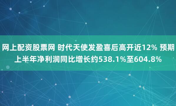 网上配资股票网 时代天使发盈喜后高开近12% 预期上半年净利润同比增长约538.1%至604.8%