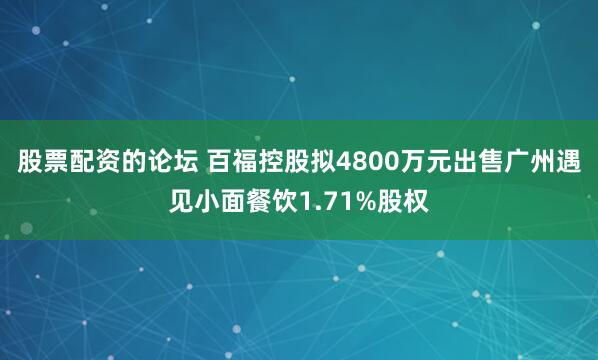 股票配资的论坛 百福控股拟4800万元出售广州遇见小面餐饮1.71%股权