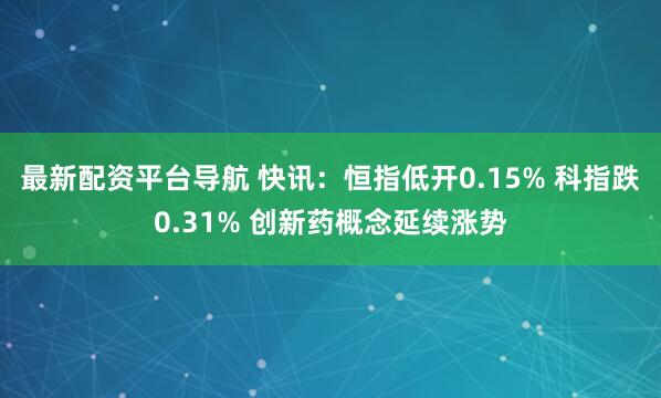 最新配资平台导航 快讯：恒指低开0.15% 科指跌0.31% 创新药概念延续涨势