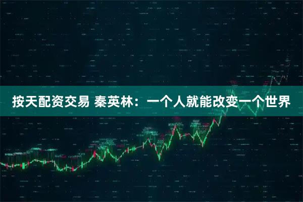 按天配资交易 秦英林：一个人就能改变一个世界