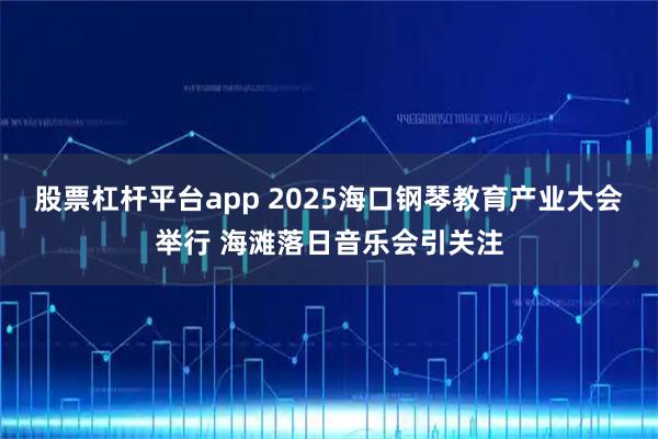 股票杠杆平台app 2025海口钢琴教育产业大会举行 海滩落日音乐会引关注
