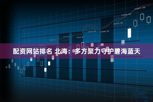 配资网站排名 北海：多方聚力守护碧海蓝天