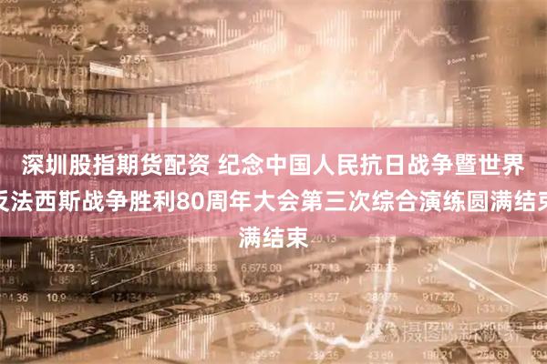 深圳股指期货配资 纪念中国人民抗日战争暨世界反法西斯战争胜利80周年大会第三次综合演练圆满结束