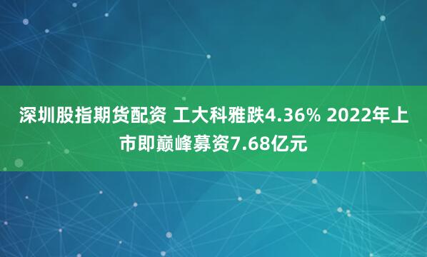 深圳股指期货配资 工大科雅跌4.36% 2022年上市即巅峰募资7.68亿元
