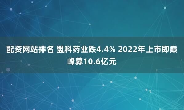 配资网站排名 盟科药业跌4.4% 2022年上市即巅峰募10.6亿元