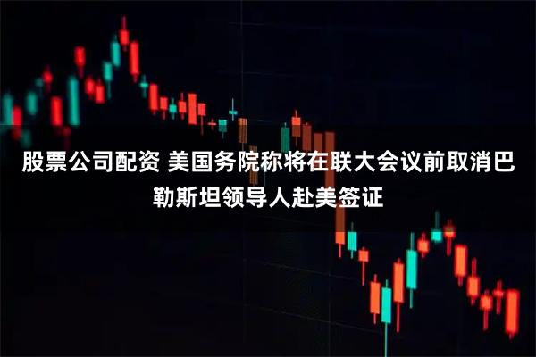 股票公司配资 美国务院称将在联大会议前取消巴勒斯坦领导人赴美签证