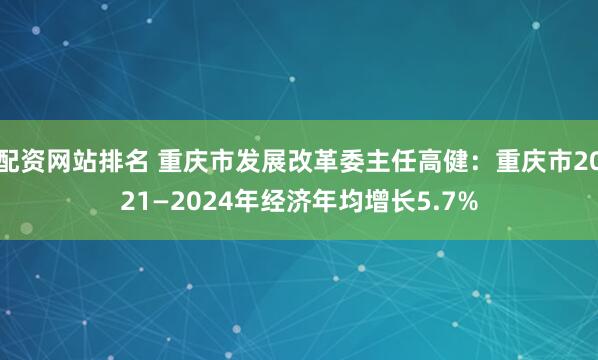 配资网站排名 重庆市发展改革委主任高健：重庆市2021—2024年经济年均增长5.7%