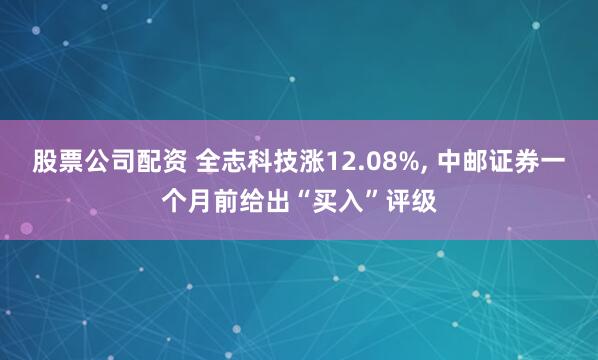 股票公司配资 全志科技涨12.08%, 中邮证券一个月前给出“买入”评级