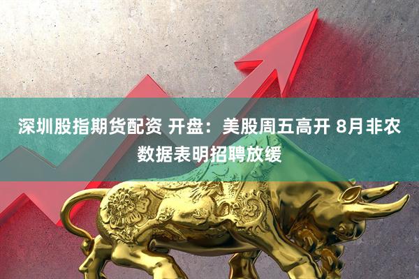 深圳股指期货配资 开盘：美股周五高开 8月非农数据表明招聘放缓