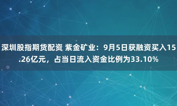 深圳股指期货配资 紫金矿业：9月5日获融资买入15.26亿元，占当日流入资金比例为33.10%