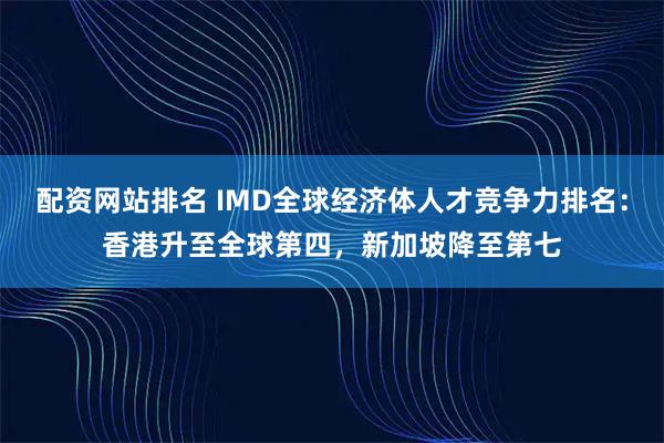 配资网站排名 IMD全球经济体人才竞争力排名：香港升至全球第四，新加坡降至第七