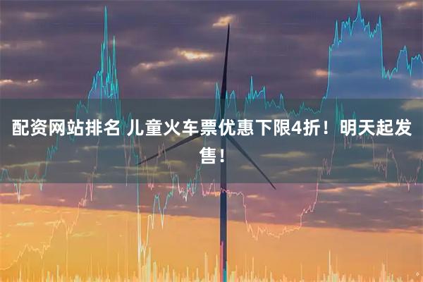 配资网站排名 儿童火车票优惠下限4折！明天起发售！