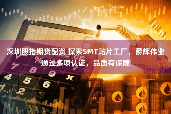 深圳股指期货配资 探索SMT贴片工厂，爵辉伟业通过多项认证，品质有保障