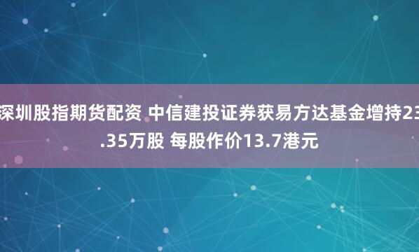 深圳股指期货配资 中信建投证券获易方达基金增持23.35万股 每股作价13.7港元