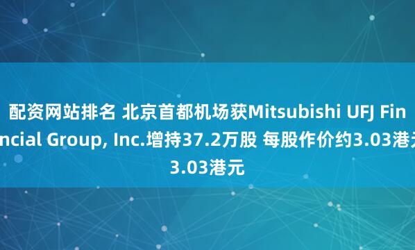 配资网站排名 北京首都机场获Mitsubishi UFJ Financial Group, Inc.增持37.2万股 每股作价约3.03港元