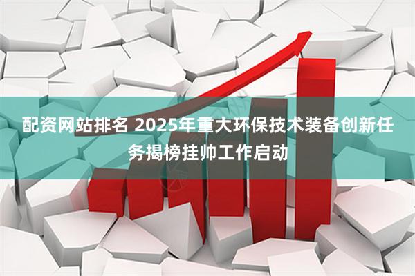 配资网站排名 2025年重大环保技术装备创新任务揭榜挂帅工作启动