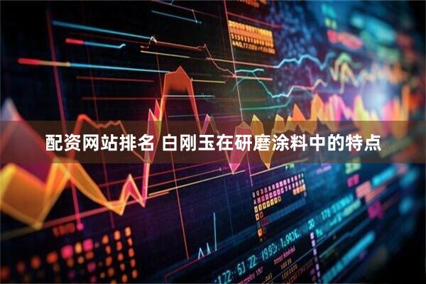 配资网站排名 白刚玉在研磨涂料中的特点