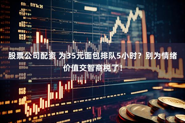 股票公司配资 为35元面包排队5小时？别为情绪价值交智商税了！
