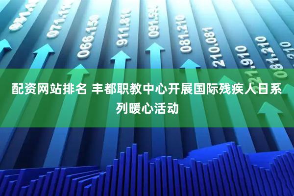 配资网站排名 丰都职教中心开展国际残疾人日系列暖心活动
