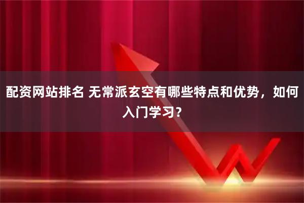 配资网站排名 无常派玄空有哪些特点和优势，如何入门学习？