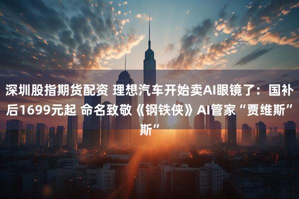 深圳股指期货配资 理想汽车开始卖AI眼镜了：国补后1699元起 命名致敬《钢铁侠》AI管家“贾维斯”