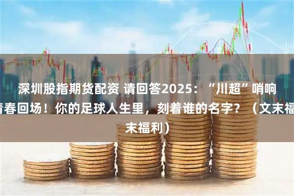 深圳股指期货配资 请回答2025：“川超”哨响，青春回场！你的足球人生里，刻着谁的名字？（文末福利）