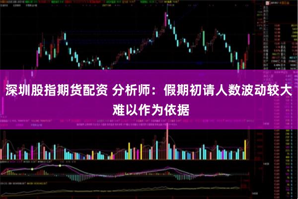 深圳股指期货配资 分析师：假期初请人数波动较大 难以作为依据