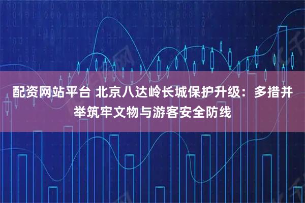 配资网站平台 北京八达岭长城保护升级：多措并举筑牢文物与游客安全防线