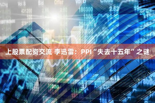 上股票配资交流 李迅雷：PPI“失去十五年”之谜
