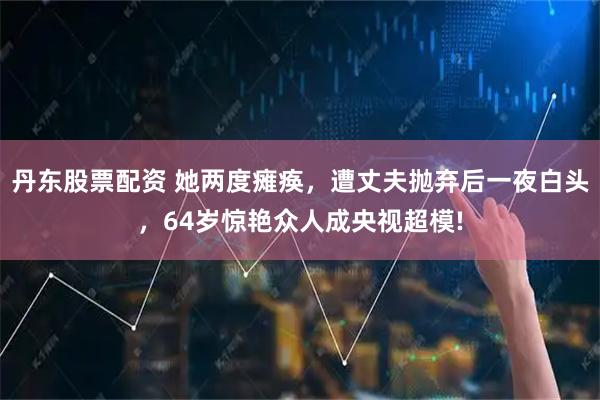 丹东股票配资 她两度瘫痪，遭丈夫抛弃后一夜白头，64岁惊艳众人成央视超模!