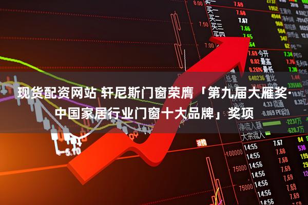 现货配资网站 轩尼斯门窗荣膺「第九届大雁奖·中国家居行业门窗十大品牌」奖项