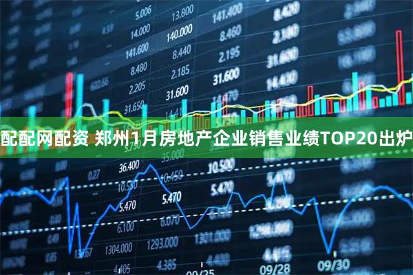 配配网配资 郑州1月房地产企业销售业绩TOP20出炉