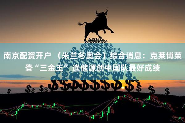 南京配资开户 （米兰冬奥会）综合消息：克莱博荣登“三金王” 逄储源创中国队最好成绩