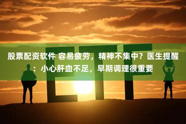 股票配资软件 容易疲劳，精神不集中？医生提醒：小心肝血不足，早期调理很重要