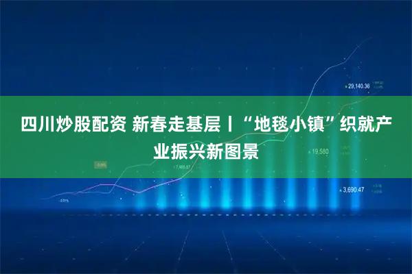 四川炒股配资 新春走基层丨“地毯小镇”织就产业振兴新图景