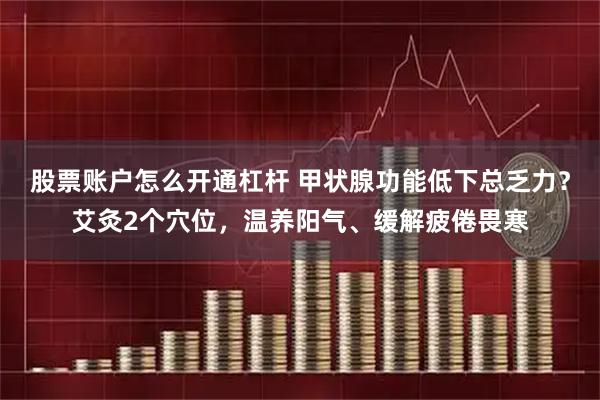 股票账户怎么开通杠杆 甲状腺功能低下总乏力？艾灸2个穴位，温养阳气、缓解疲倦畏寒