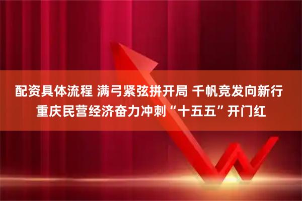 配资具体流程 满弓紧弦拼开局 千帆竞发向新行 重庆民营经济奋力冲刺“十五五”开门红