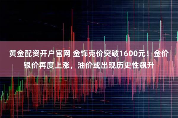 黄金配资开户官网 金饰克价突破1600元！金价银价再度上涨，油价或出现历史性飙升