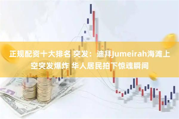 正规配资十大排名 突发：迪拜Jumeirah海滩上空突发爆炸 华人居民拍下惊魂瞬间