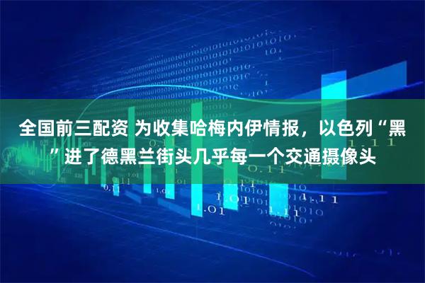 全国前三配资 为收集哈梅内伊情报，以色列“黑”进了德黑兰街头几乎每一个交通摄像头