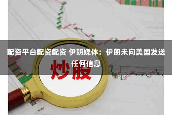 配资平台配资配资 伊朗媒体：伊朗未向美国发送任何信息