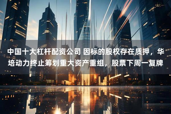 中国十大杠杆配资公司 因标的股权存在质押，华培动力终止筹划重大资产重组，股票下周一复牌