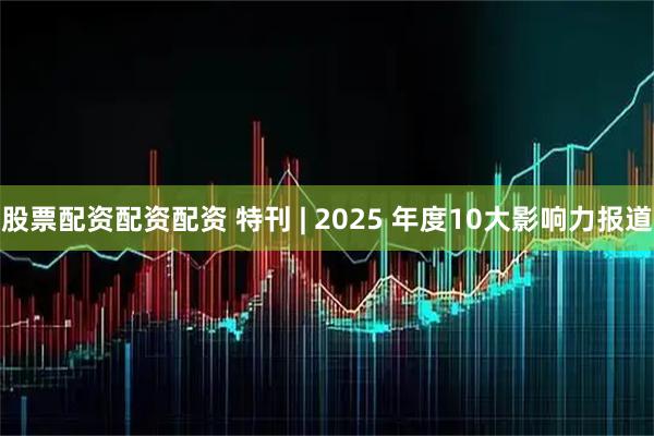 股票配资配资配资 特刊 | 2025 年度10大影响力报道