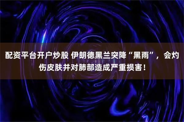 配资平台开户炒股 伊朗德黑兰突降“黑雨”，会灼伤皮肤并对肺部造成严重损害！