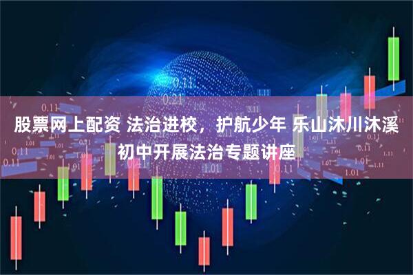 股票网上配资 法治进校，护航少年 乐山沐川沐溪初中开展法治专题讲座