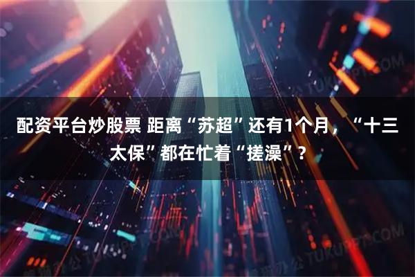 配资平台炒股票 距离“苏超”还有1个月，“十三太保”都在忙着“搓澡”？