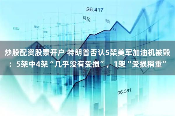 炒股配资股票开户 特朗普否认5架美军加油机被毁：5架中4架“几乎没有受损”，1架“受损稍重”