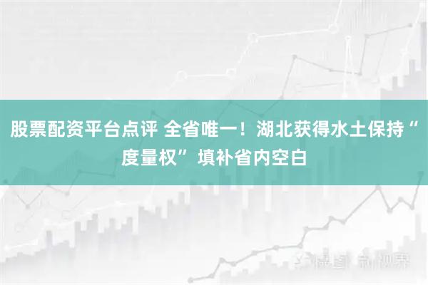 股票配资平台点评 全省唯一！湖北获得水土保持“度量权” 填补省内空白
