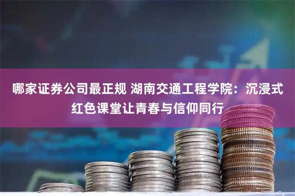 哪家证券公司最正规 湖南交通工程学院：沉浸式红色课堂让青春与信仰同行